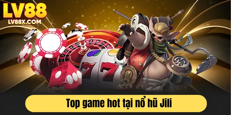 Tổng hợp các tựa game đang hot tại sảnh Jili nhà cái LV88