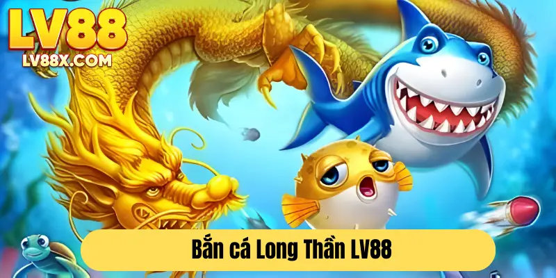 Giới thiệu tựa game bắn cá Long Thần LV88 