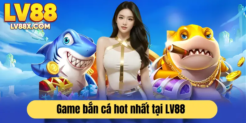 Bắn cá LV88 nơi quy tụ nhiều game siêu hot hiện nay 